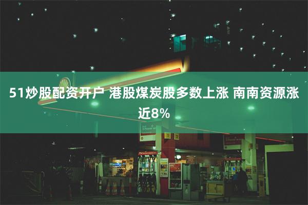 51炒股配资开户 港股煤炭股多数上涨 南南资源涨近8%