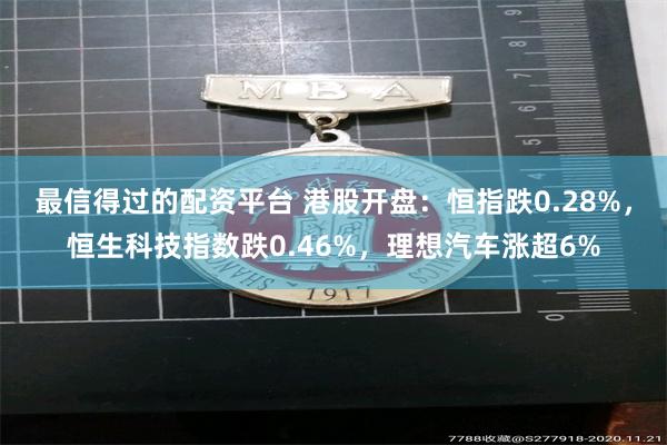 最信得过的配资平台 港股开盘：恒指跌0.28%，恒生科技指数跌0.46%，理想汽车涨超6%