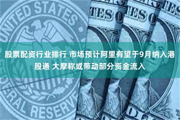 股票配资行业排行 市场预计阿里有望于9月纳入港股通 大摩称或带动部分资金流入