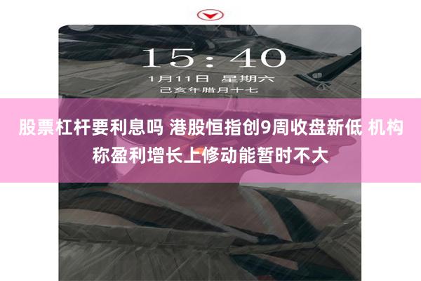 股票杠杆要利息吗 港股恒指创9周收盘新低 机构称盈利增长上修动能暂时不大