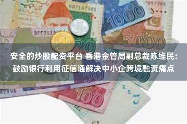 安全的炒股配资平台 香港金管局副总裁陈维民：鼓励银行利用征信通解决中小企跨境融资痛点