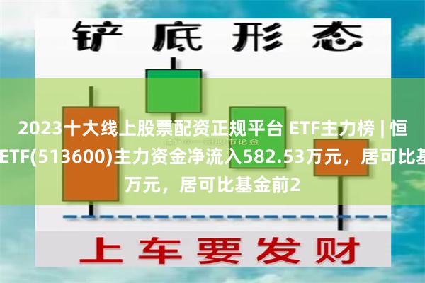 2023十大线上股票配资正规平台 ETF主力榜 | 恒生指数ETF(513600)主力资金净流入582.53万元，居可比基金前2