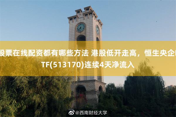 股票在线配资都有哪些方法 港股低开走高，恒生央企ETF(513170)连续4天净流入