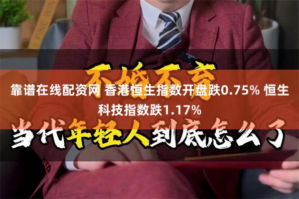 靠谱在线配资网 香港恒生指数开盘跌0.75% 恒生科技指数跌1.17%