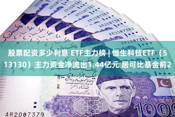 股票配资多少利息 ETF主力榜 | 恒生科技ETF（513130）主力资金净流出1.44亿元 居可比基金前2