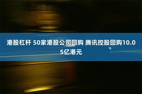 港股杠杆 50家港股公司回购 腾讯控股回购10.05亿港元