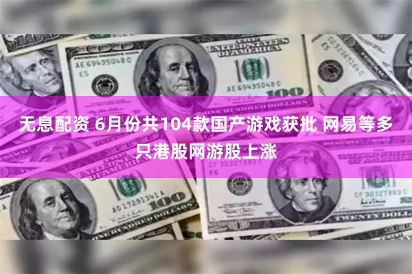 无息配资 6月份共104款国产游戏获批 网易等多只港股网游股上涨