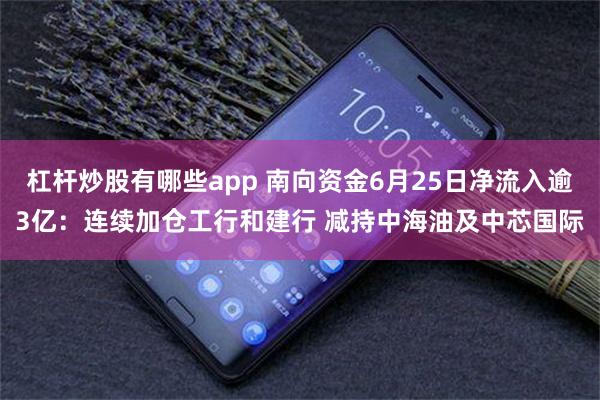 杠杆炒股有哪些app 南向资金6月25日净流入逾3亿：连续加仓工行和建行 减持中海油及中芯国际