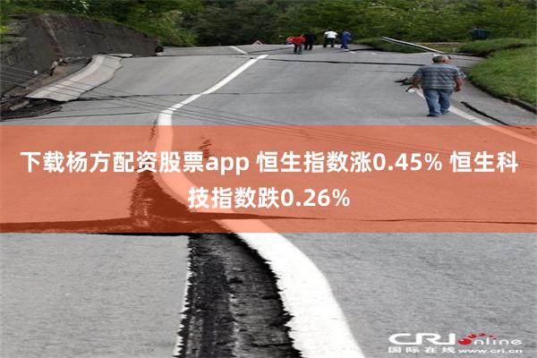 下载杨方配资股票app 恒生指数涨0.45% 恒生科技指数跌0.26%