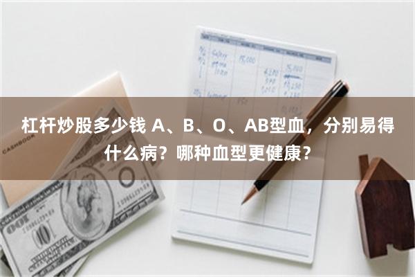 杠杆炒股多少钱 A、B、O、AB型血，分别易得什么病？哪种血型更健康？