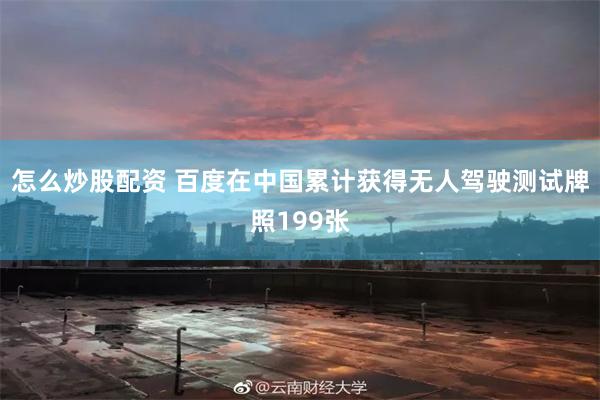 怎么炒股配资 百度在中国累计获得无人驾驶测试牌照199张