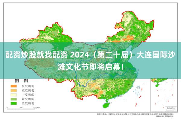 配资炒股就找配资 2024（第二十届）大连国际沙滩文化节即将启幕！