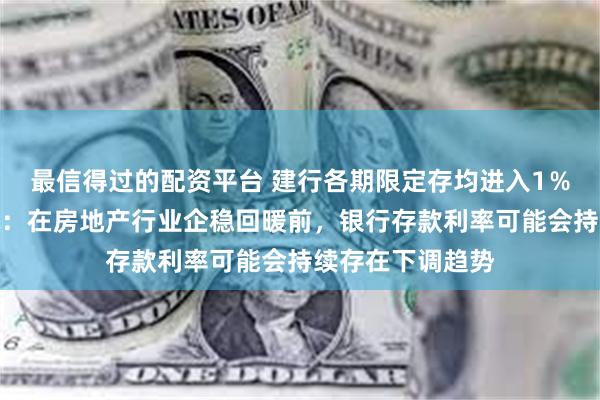 最信得过的配资平台 建行各期限定存均进入1％时代！东方金诚：在房地产行业企稳回暖前，银行存款利率可能会持续存在下调趋势