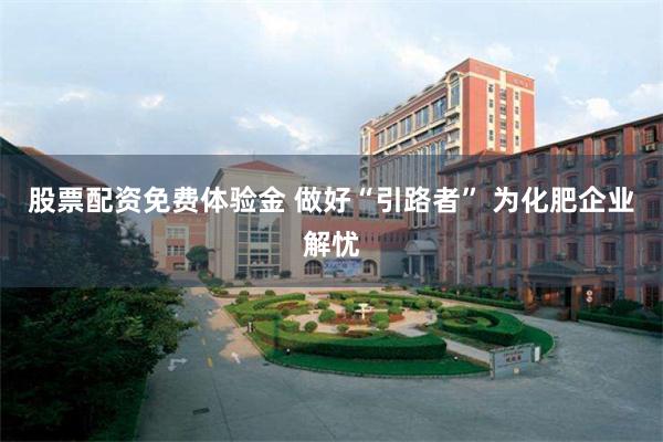 股票配资免费体验金 做好“引路者” 为化肥企业解忧