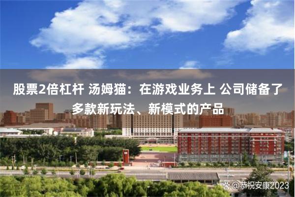 股票2倍杠杆 汤姆猫：在游戏业务上 公司储备了多款新玩法、新模式的产品