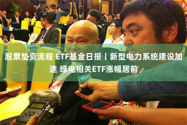 股票垫资流程 ETF基金日报丨新型电力系统建设加速 绿电相关ETF涨幅居前