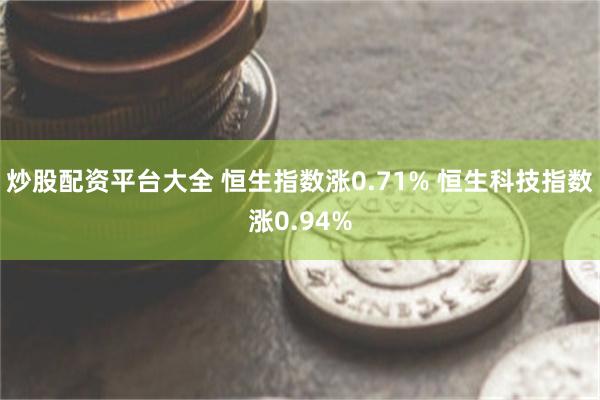 炒股配资平台大全 恒生指数涨0.71% 恒生科技指数涨0.94%