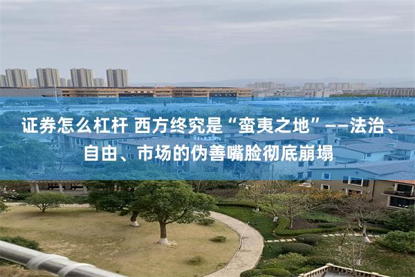 证券怎么杠杆 西方终究是“蛮夷之地”——法治、自由、市场的伪善嘴脸彻底崩塌