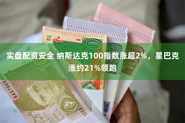 实盘配资安全 纳斯达克100指数涨超2%，星巴克涨约21%领跑