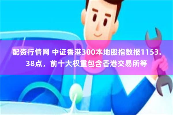 配资行情网 中证香港300本地股指数报1153.38点，前十大权重包含香港交易所等