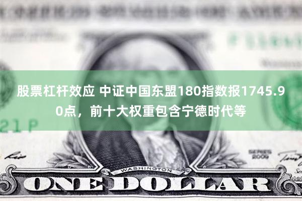 股票杠杆效应 中证中国东盟180指数报1745.90点，前十大权重包含宁德时代等