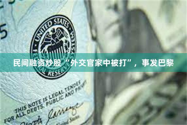 民间融资炒股 “外交官家中被打”，事发巴黎