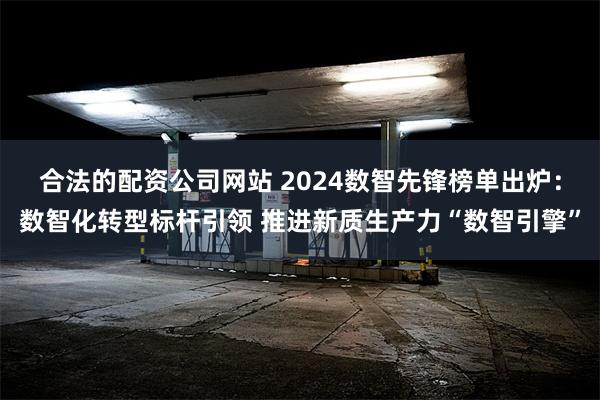 合法的配资公司网站 2024数智先锋榜单出炉：数智化转型标杆引领 推进新质生产力“数智引擎”