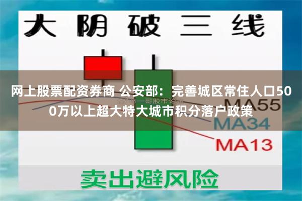 网上股票配资券商 公安部：完善城区常住人口500万以上超大特大城市积分落户政策