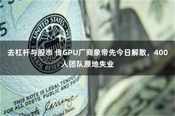 去杠杆与股市 传GPU厂商象帝先今日解散，400人团队原地失业