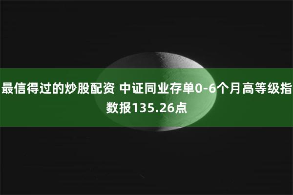 最信得过的炒股配资 中证同业存单0-6个月高等级指数报135.26点