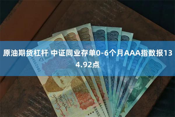 原油期货杠杆 中证同业存单0-6个月AAA指数报134.92点