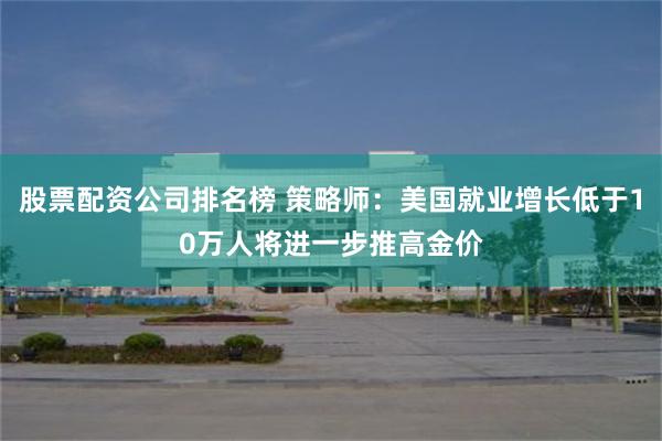 股票配资公司排名榜 策略师：美国就业增长低于10万人将进一步推高金价