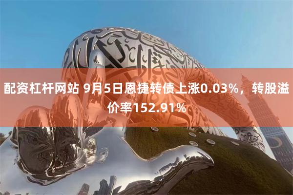 配资杠杆网站 9月5日恩捷转债上涨0.03%，转股溢价率152.91%