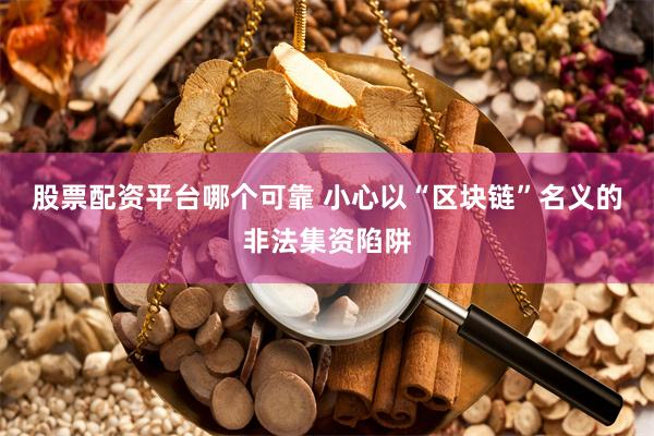 股票配资平台哪个可靠 小心以“区块链”名义的非法集资陷阱