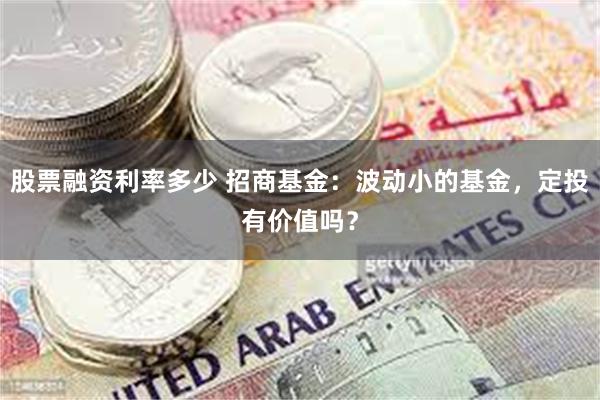 股票融资利率多少 招商基金：波动小的基金，定投有价值吗？