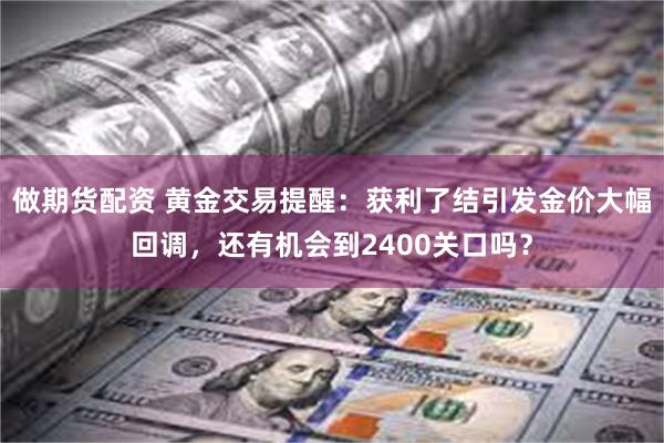 做期货配资 黄金交易提醒：获利了结引发金价大幅回调，还有机会到2400关口吗？