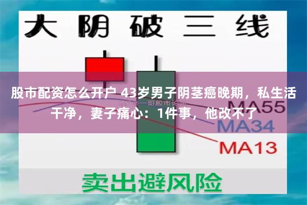 股市配资怎么开户 43岁男子阴茎癌晚期，私生活干净，妻子痛心：1件事，他改不了