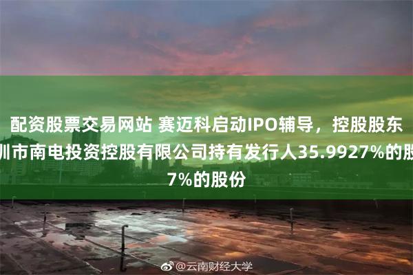 配资股票交易网站 赛迈科启动IPO辅导，控股股东深圳市南电投资控股有限公司持有发行人35.9927%的股份