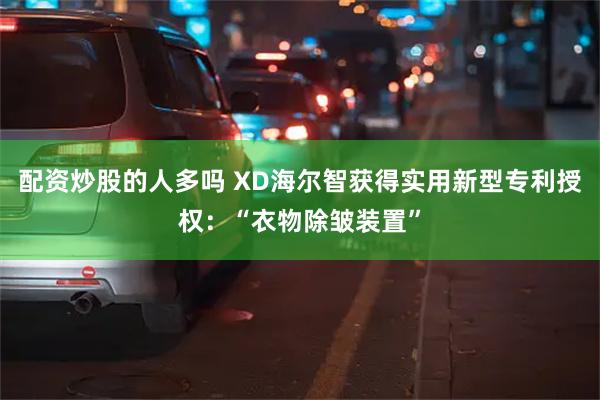 配资炒股的人多吗 XD海尔智获得实用新型专利授权：“衣物除皱装置”