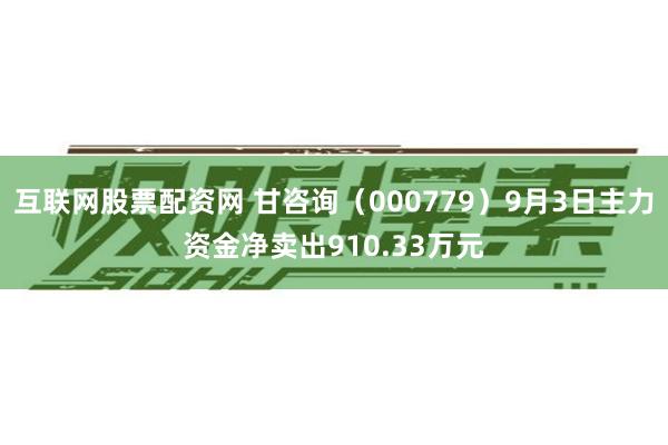 互联网股票配资网 甘咨询（000779）9月3日主力资金净卖出910.33万元