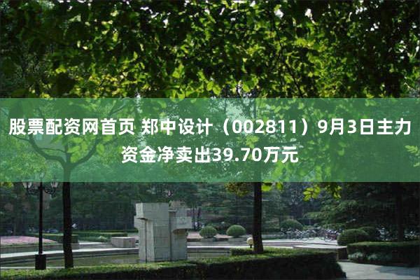 股票配资网首页 郑中设计（002811）9月3日主力资金净卖出39.70万元