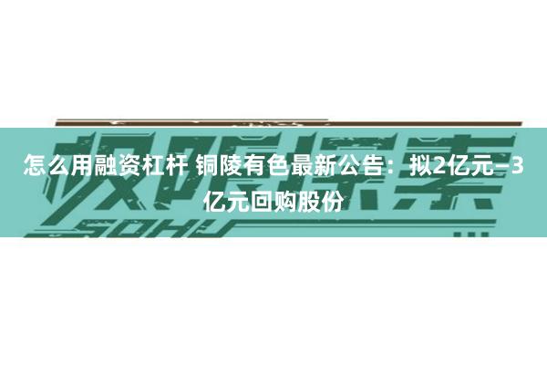 怎么用融资杠杆 铜陵有色最新公告：拟2亿元—3亿元回购股份