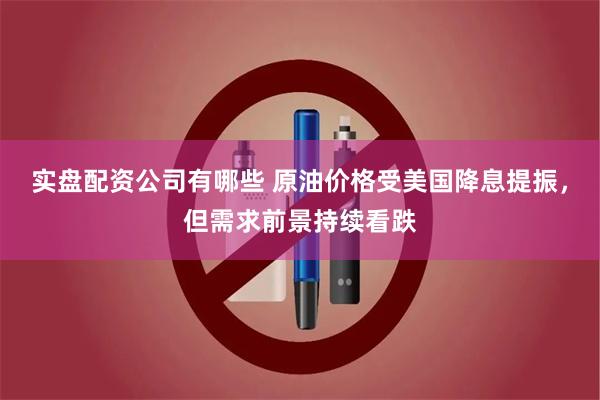 实盘配资公司有哪些 原油价格受美国降息提振，但需求前景持续看跌