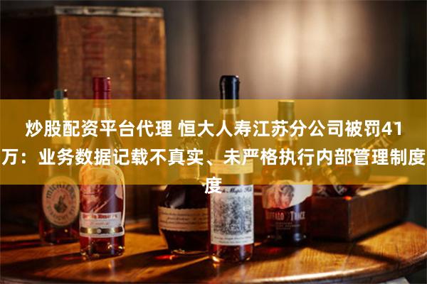 炒股配资平台代理 恒大人寿江苏分公司被罚41万：业务数据记载不真实、未严格执行内部管理制度