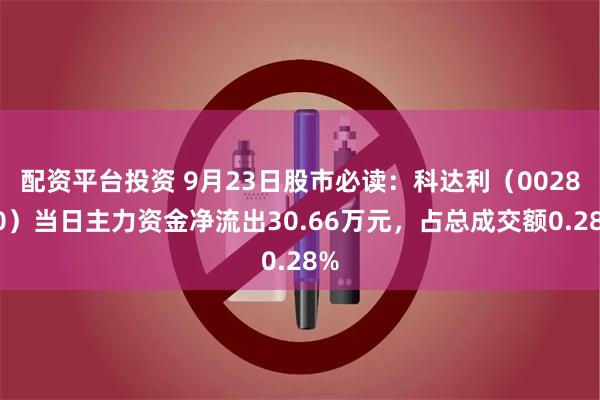 配资平台投资 9月23日股市必读：科达利（002850）当日主力资金净流出30.66万元，占总成交额0.28%