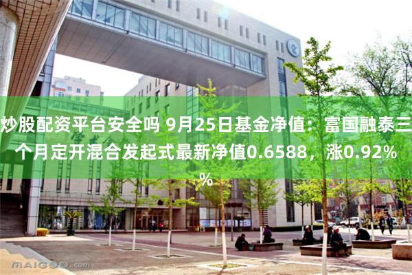 炒股配资平台安全吗 9月25日基金净值：富国融泰三个月定开混合发起式最新净值0.6588，涨0.92%