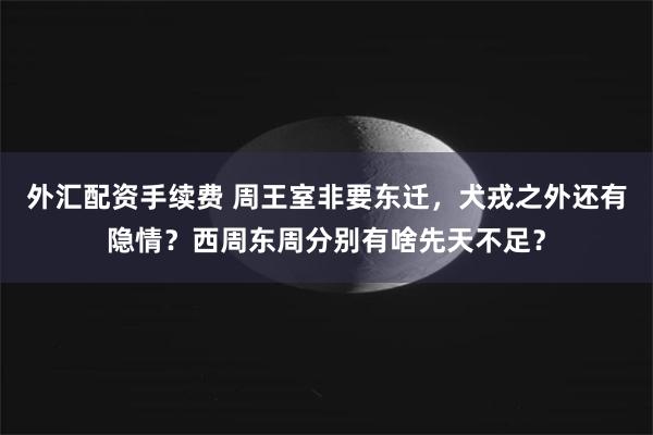 外汇配资手续费 周王室非要东迁，犬戎之外还有隐情？西周东周分别有啥先天不足？