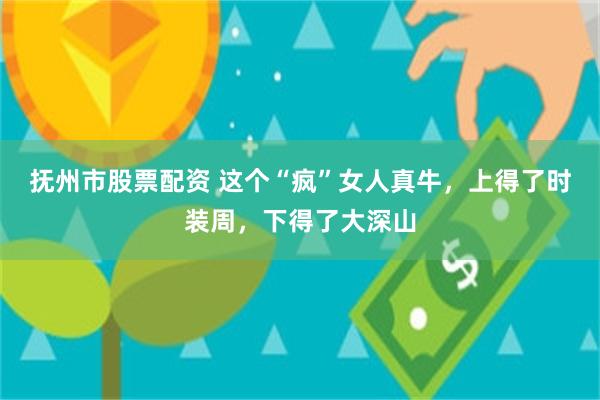 抚州市股票配资 这个“疯”女人真牛，上得了时装周，下得了大深山