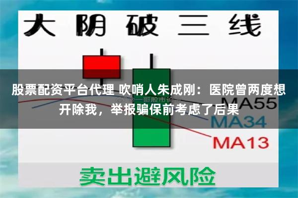 股票配资平台代理 吹哨人朱成刚：医院曾两度想开除我，举报骗保前考虑了后果