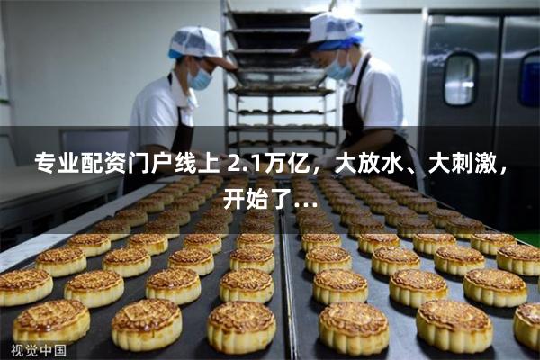 专业配资门户线上 2.1万亿，大放水、大刺激，开始了…